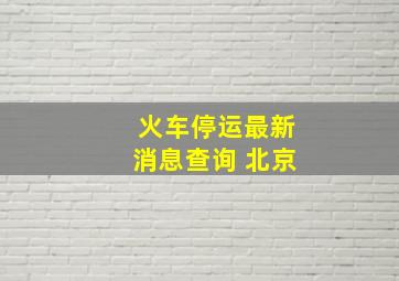 火车停运最新消息查询 北京